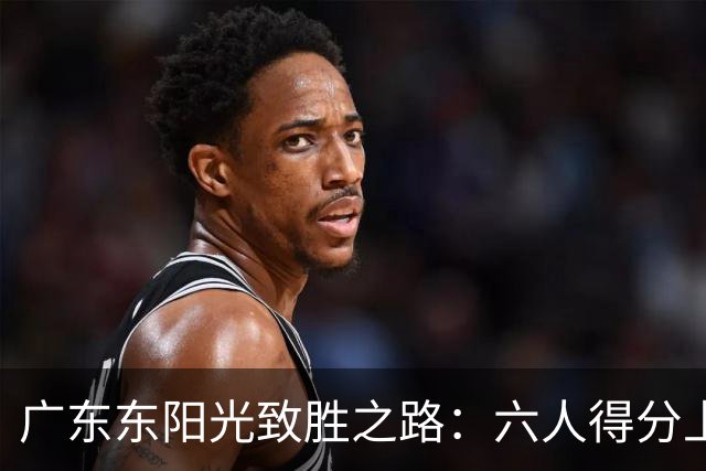 广东东阳光致胜之路：六人得分上双战胜浙江浙商证券