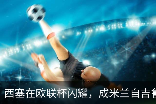 西塞在欧联杯闪耀，成米兰自吉鲁以来首位戴帽球员