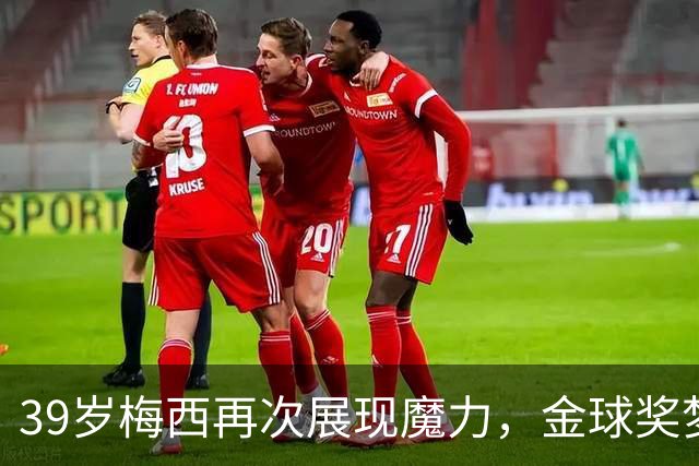 39岁梅西再次展现魔力，金球奖梦能否重燃？